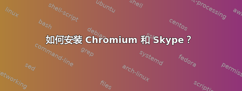 如何安装 Chromium 和 Skype？