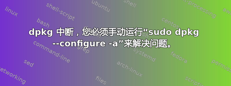 dpkg 中断，您必须手动运行“sudo dpkg --configure -a”来解决问题。