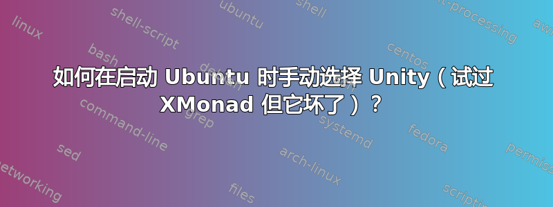 如何在启动 Ubuntu 时手动选择 Unity（试过 XMonad 但它坏了）？