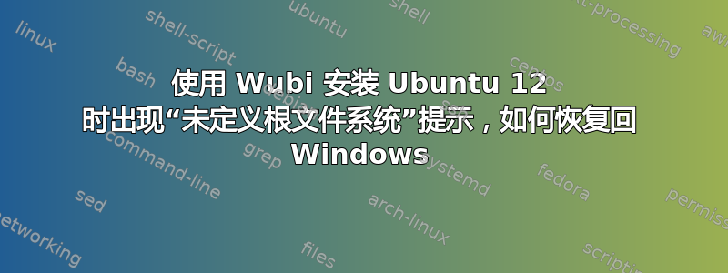 使用 Wubi 安装 Ubuntu 12 时出现“未定义根文件系统”提示，如何恢复回 Windows