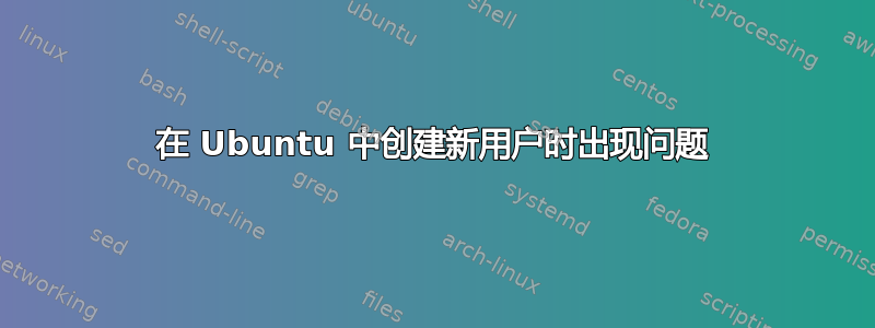 在 Ubuntu 中创建新用户时出现问题