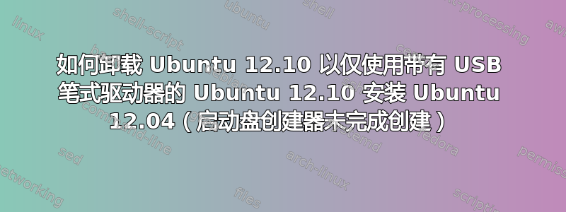 如何卸载 Ubuntu 12.10 以仅使用带有 USB 笔式驱动器的 Ubuntu 12.10 安装 Ubuntu 12.04（启动盘创建器未完成创建）