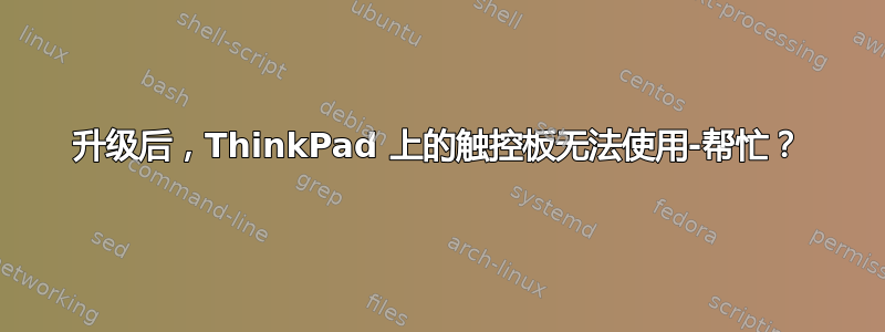 升级后，ThinkPad 上的触控板无法使用-帮忙？