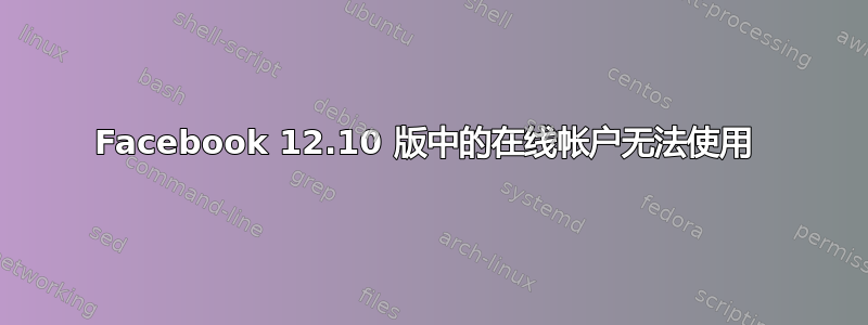 Facebook 12.10 版中的在线帐户无法使用 