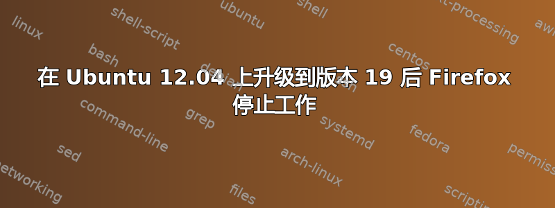 在 Ubuntu 12.04 上升级到版本 19 后 Firefox 停止工作