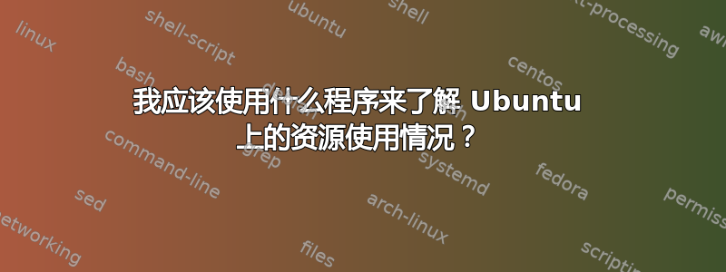 我应该使用什么程序来了解 Ubuntu 上的资源使用情况？