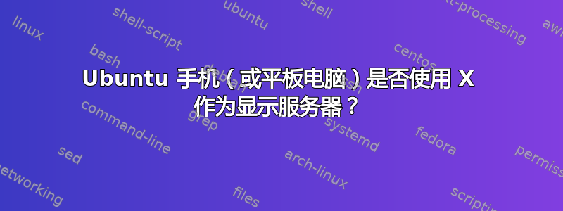 Ubuntu 手机（或平板电脑）是否使用 X 作为显示服务器？