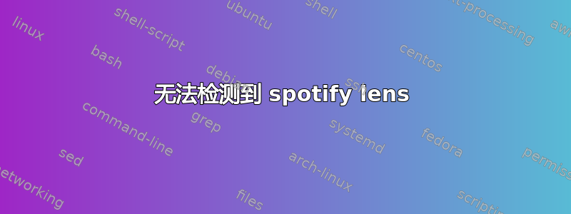 无法检测到 spotify lens