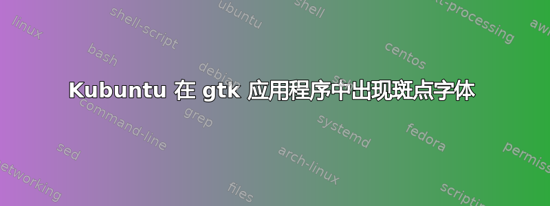 Kubuntu 在 gtk 应用程序中出现斑点字体