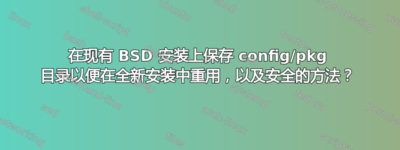 在现有 BSD 安装上保存 config/pkg 目录以便在全新安装中重用，以及安全的方法？