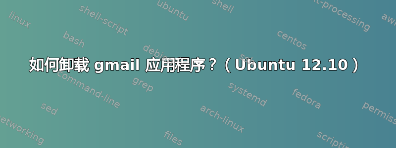 如何卸载 gmail 应用程序？（Ubuntu 12.10）