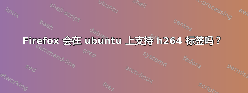 Firefox 会在 ubuntu 上支持 h264 标签吗？