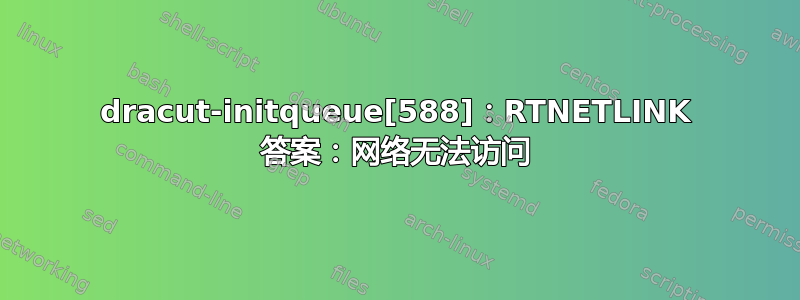 dracut-initqueue[588]：RTNETLINK 答案：网络无法访问