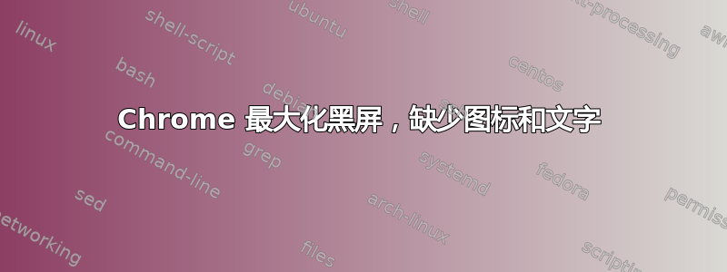 Chrome 最大化黑屏，缺少图标和文字