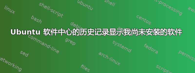 Ubuntu 软件中心的历史记录显示我尚未安装的软件