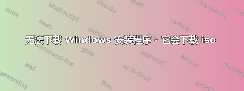 无法下载 Windows 安装程序 - 它会下载 iso