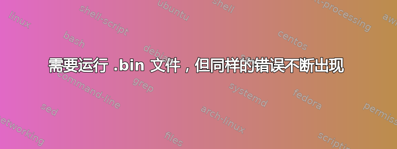 需要运行 .bin 文件，但同样的错误不断出现