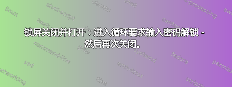 锁屏关闭并打开：进入循环要求输入密码解锁 - 然后再次关闭。