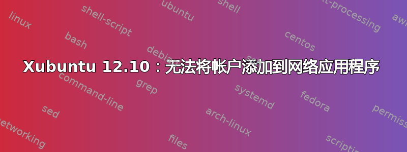 Xubuntu 12.10：无法将帐户添加到网络应用程序