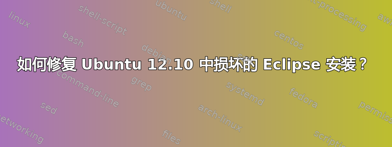 如何修复 Ubuntu 12.10 中损坏的 Eclipse 安装？