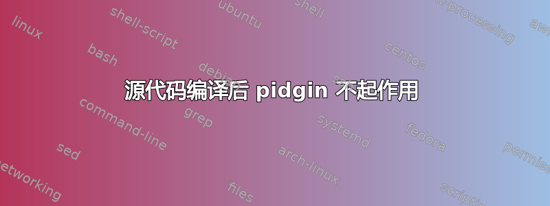 源代码编译后 pidgin 不起作用