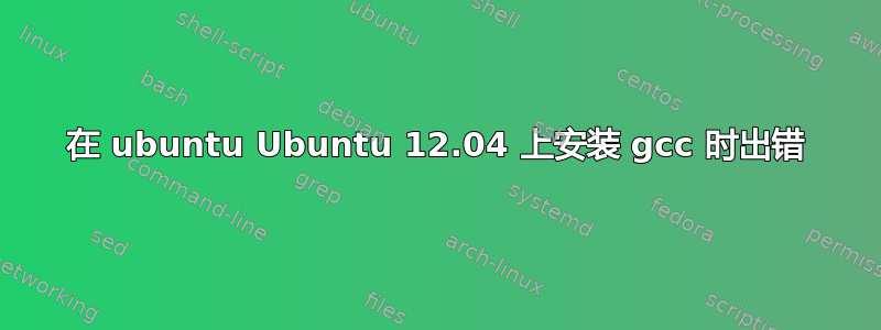 在 ubuntu Ubuntu 12.04 上安装 gcc 时出错