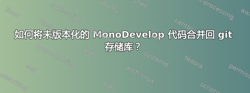 如何将未版本化的 MonoDevelop 代码合并回 git 存储库？