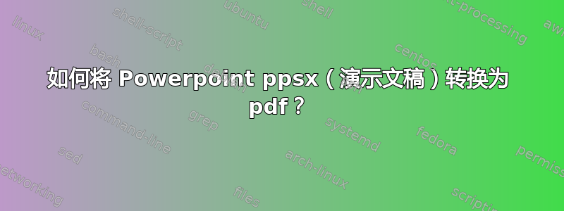 如何将 Powerpoint ppsx（演示文稿）转换为 pdf？