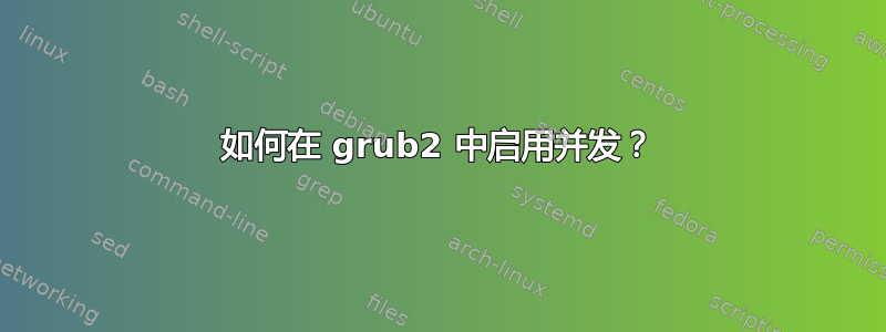 如何在 grub2 中启用并发？