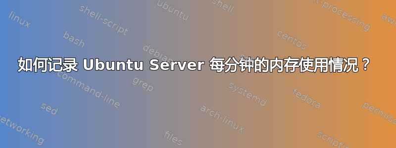 如何记录 Ubuntu Server 每分钟的内存使用情况？