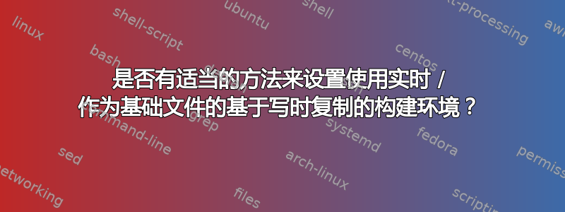 是否有适当的方法来设置使用实时 / 作为基础文件的基于写时复制的构建环境？