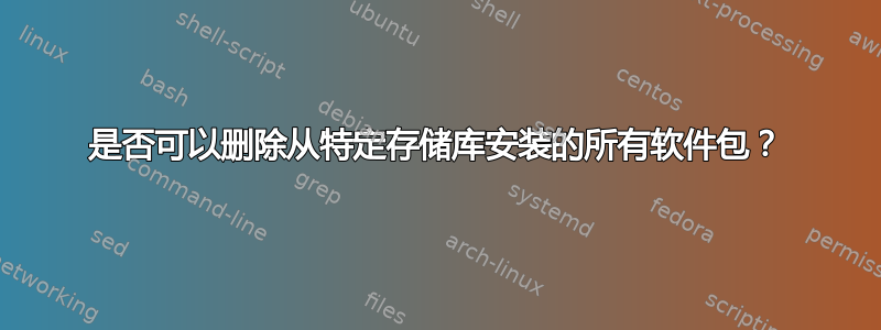 是否可以删除从特定存储库安装的所有软件包？