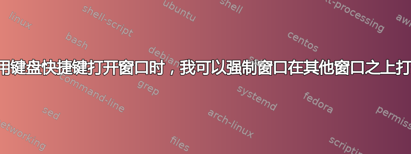 当我使用键盘快捷键打开窗口时，我可以强制窗口在其他窗口之上打开吗？