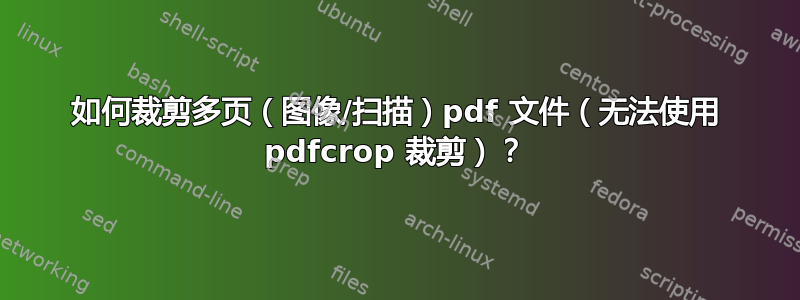 如何裁剪多页（图像/扫描）pdf 文件（无法使用 pdfcrop 裁剪）？