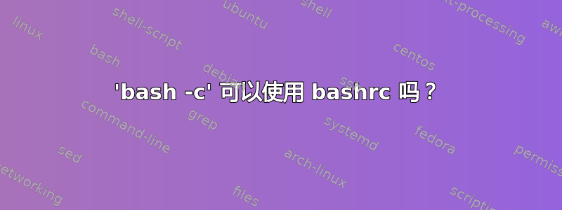 'bash -c' 可以使用 bashrc 吗？