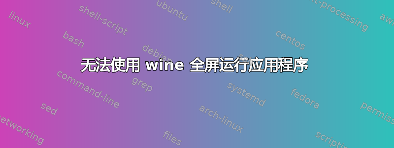 无法使用 wine 全屏运行应用程序