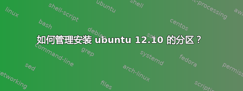 如何管理安装 ubuntu 12.10 的分区？