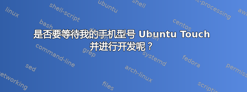 是否要等待我的手机型号 Ubuntu Touch 并进行开发呢？