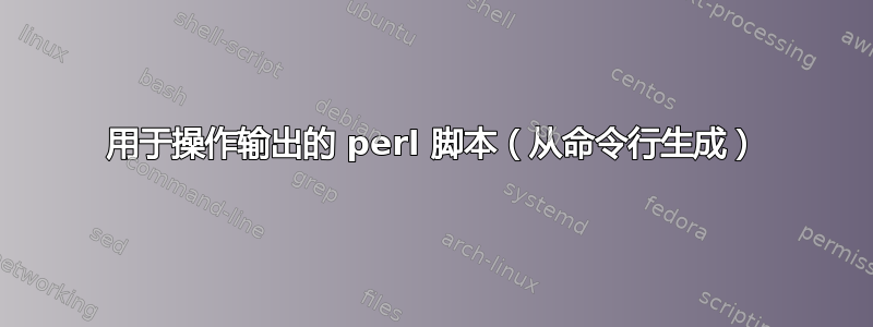 用于操作输出的 perl 脚本（从命令行生成）