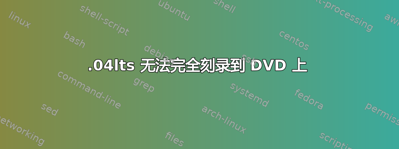 12.04lts 无法完全刻录到 DVD 上