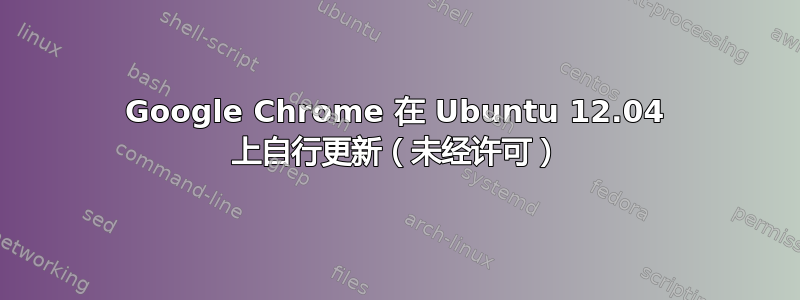 Google Chrome 在 Ubuntu 12.04 上自行更新（未经许可）