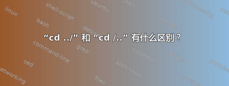 “cd ../” 和 “cd /..” 有什么区别？