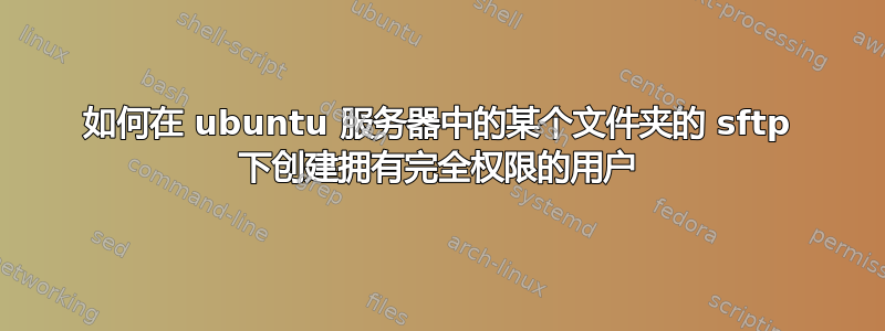 如何在 ubuntu 服务器中的某个文件夹的 sftp 下创建拥有完全权限的用户