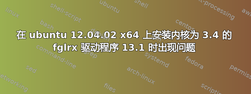 在 ubuntu 12.04.02 x64 上安装内核为 3.4 的 fglrx 驱动程序 13.1 时出现问题