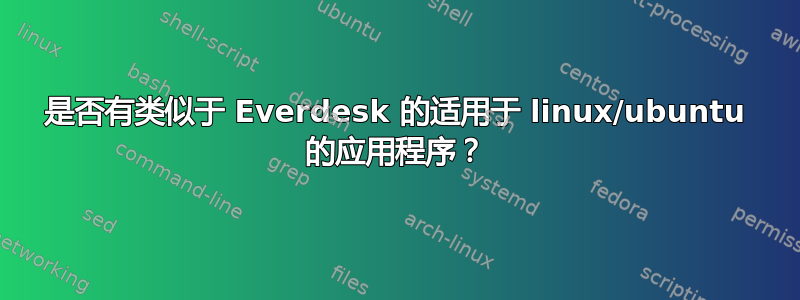 是否有类似于 Everdesk 的适用于 linux/ubuntu 的应用程序？