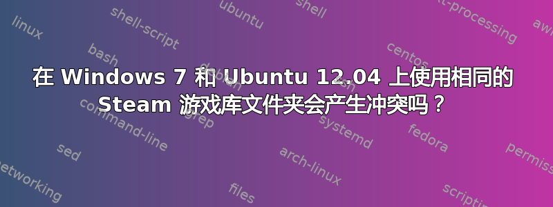 在 Windows 7 和 Ubuntu 12.04 上使用相同的 Steam 游戏库文件夹会产生冲突吗？