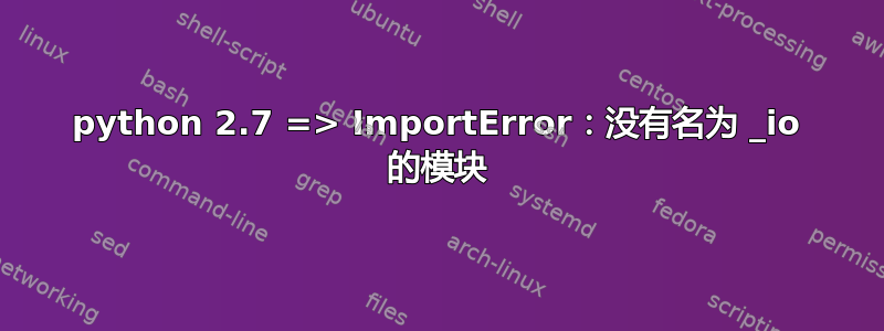 python 2.7 => ImportError：没有名为 _io 的模块