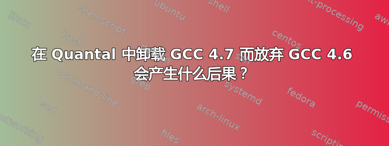 在 Quantal 中卸载 GCC 4.7 而放弃 GCC 4.6 会产生什么后果？