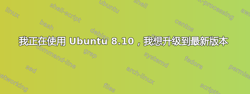 我正在使用 Ubuntu 8.10，我想升级到最新版本