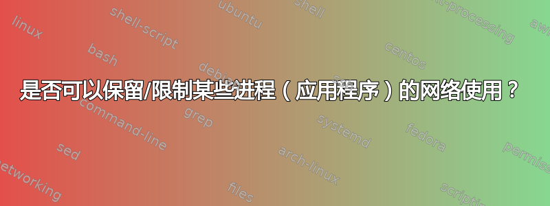 是否可以保留/限制某些进程（应用程序）的网络使用？